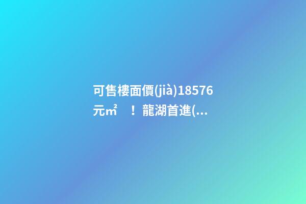 可售樓面價(jià)18576元/㎡！龍湖首進(jìn)大連鉆石灣，刷新板塊歷史！